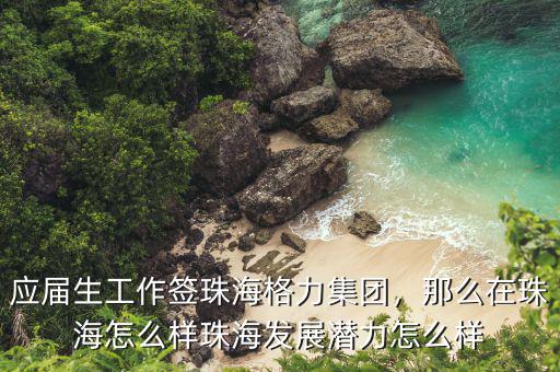 應(yīng)屆生工作簽珠海格力集團(tuán)，那么在珠海怎么樣珠海發(fā)展?jié)摿υ趺礃? class=