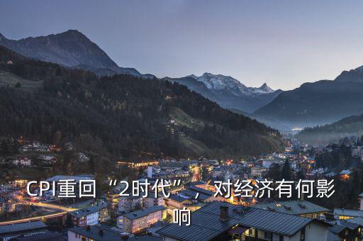 CPI重回“2時(shí)代”，對經(jīng)濟(jì)有何影響