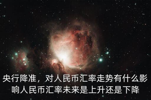 央行降準(zhǔn)，對(duì)人民幣匯率走勢(shì)有什么影響人民幣匯率未來是上升還是下降