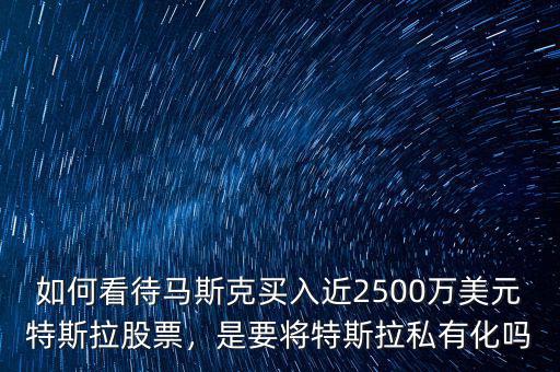 如何看待馬斯克買入近2500萬(wàn)美元特斯拉股票，是要將特斯拉私有化嗎