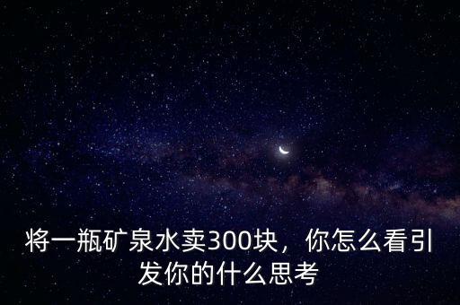 將一瓶礦泉水賣300塊，你怎么看引發(fā)你的什么思考