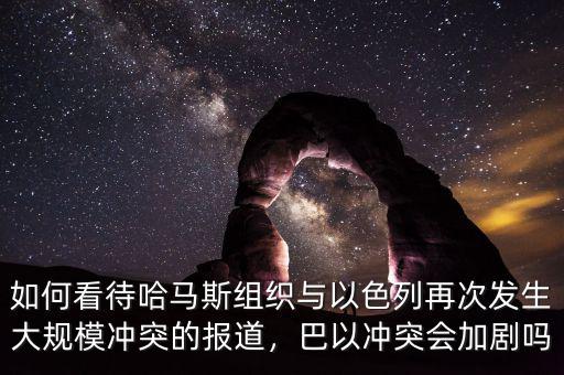 如何看待哈馬斯組織與以色列再次發(fā)生大規(guī)模沖突的報(bào)道，巴以沖突會(huì)加劇嗎