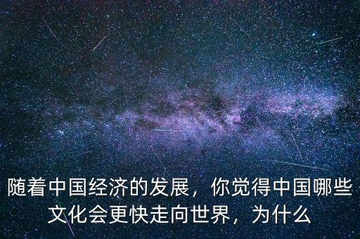 隨著中國經(jīng)濟的發(fā)展，你覺得中國哪些文化會更快走向世界，為什么