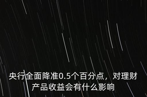 央行全面降準0.5個百分點，對理財產(chǎn)品收益會有什么影響
