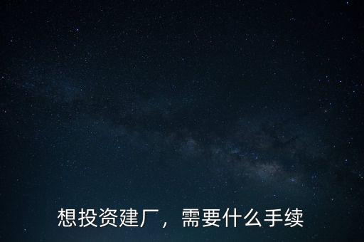 想投資建廠，需要什么手續(xù)