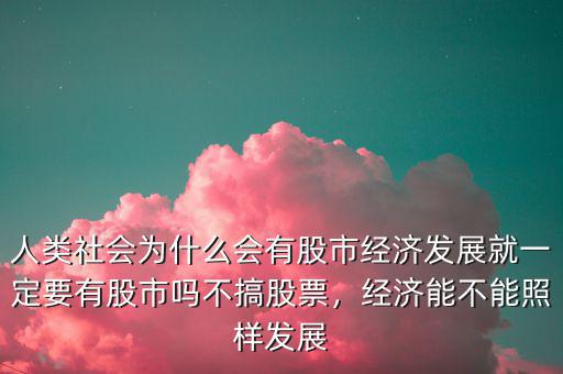 人類社會(huì)為什么會(huì)有股市經(jīng)濟(jì)發(fā)展就一定要有股市嗎不搞股票，經(jīng)濟(jì)能不能照樣發(fā)展