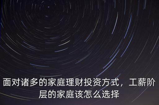 面對諸多的家庭理財投資方式，工薪階層的家庭該怎么選擇