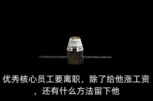 優(yōu)秀核心員工要離職，除了給他漲工資，還有什么方法留下他