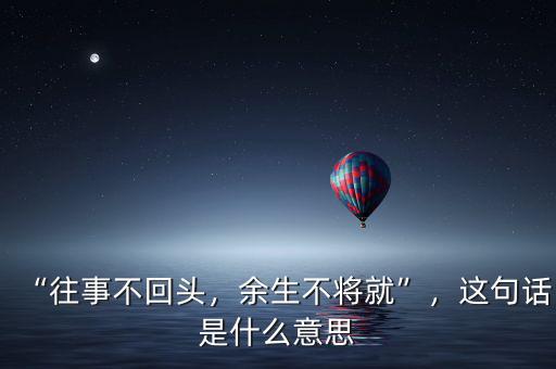 “往事不回頭，余生不將就”，這句話是什么意思