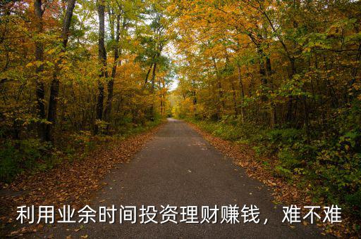 利用業(yè)余時(shí)間投資理財(cái)賺錢(qián)，難不難