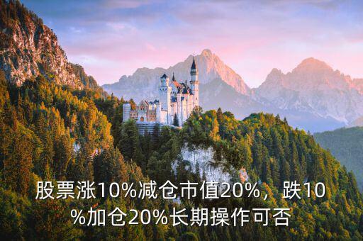 股票漲10%減倉市值20%，跌10%加倉20%長期操作可否