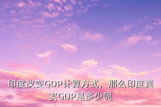 印度改變GDP計(jì)算方式，那么印度真實(shí)GDP是多少呢