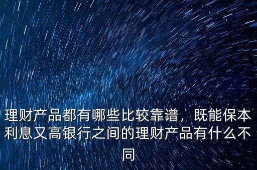 理財產(chǎn)品都有哪些比較靠譜，既能保本利息又高銀行之間的理財產(chǎn)品有什么不同
