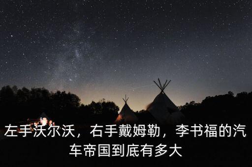 左手沃爾沃，右手戴姆勒，李書(shū)福的汽車(chē)帝國(guó)到底有多大
