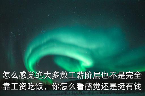 怎么感覺絕大多數(shù)工薪階層也不是完全靠工資吃飯，你怎么看感覺還是挺有錢