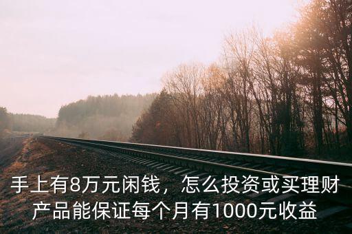 手上有8萬(wàn)元閑錢，怎么投資或買理財(cái)產(chǎn)品能保證每個(gè)月有1000元收益