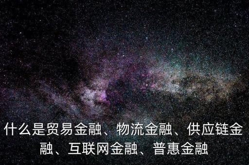 什么是貿(mào)易金融、物流金融、供應鏈金融、互聯(lián)網(wǎng)金融、普惠金融
