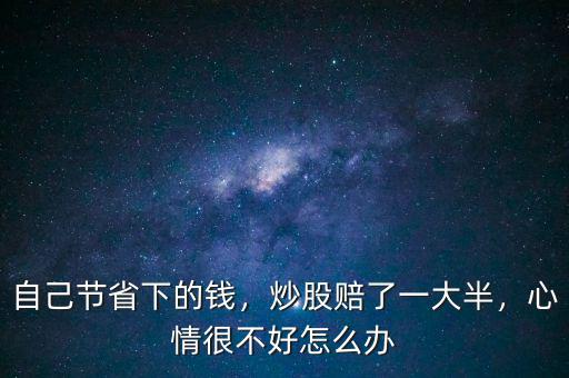 自己節(jié)省下的錢，炒股賠了一大半，心情很不好怎么辦