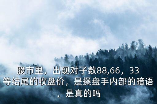 股市里，出現(xiàn)對子數(shù)88,66，33等結(jié)尾的收盤價，是操盤手內(nèi)部的暗語，是真的嗎