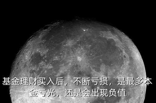 基金理財(cái)買(mǎi)入后，不斷虧損，是最多本金虧光，還是會(huì)出現(xiàn)負(fù)值