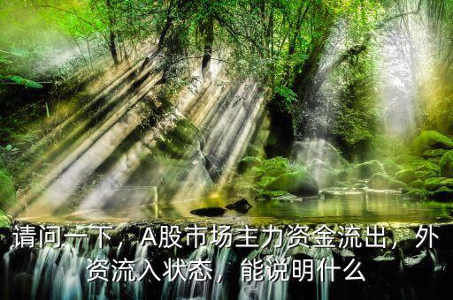 請(qǐng)問(wèn)一下，A股市場(chǎng)主力資金流出，外資流入狀態(tài)，能說(shuō)明什么