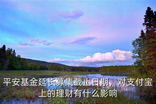 平安基金延長募集截止日期，對支付寶上的理財有什么影響