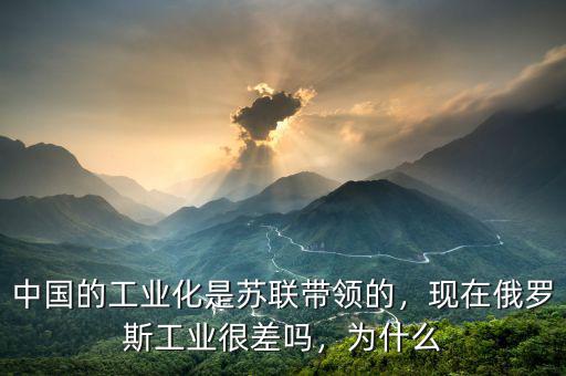 中國(guó)的工業(yè)化是蘇聯(lián)帶領(lǐng)的，現(xiàn)在俄羅斯工業(yè)很差嗎，為什么