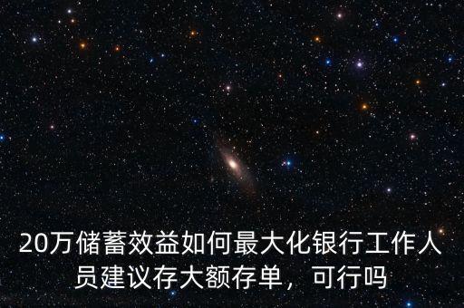 20萬(wàn)儲(chǔ)蓄效益如何最大化銀行工作人員建議存大額存單，可行嗎