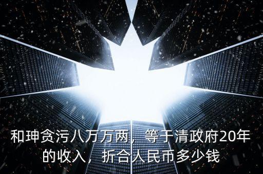 和珅貪污八萬萬兩，等于清政府20年的收入，折合人民幣多少錢