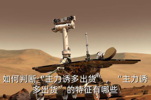 如何判斷“主力誘多出貨”，“主力誘多出貨”的特征有哪些