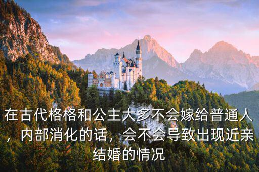 在古代格格和公主大多不會(huì)嫁給普通人，內(nèi)部消化的話，會(huì)不會(huì)導(dǎo)致出現(xiàn)近親結(jié)婚的情況