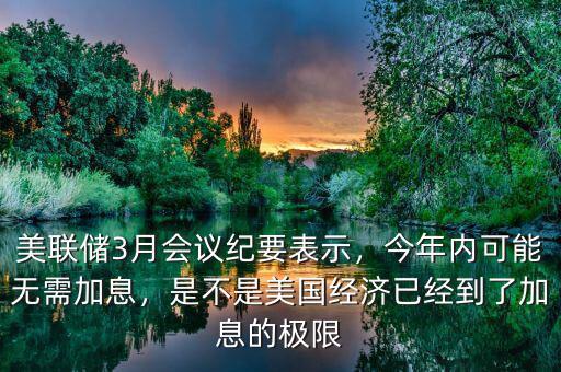 美聯(lián)儲3月會議紀要表示，今年內(nèi)可能無需加息，是不是美國經(jīng)濟已經(jīng)到了加息的極限
