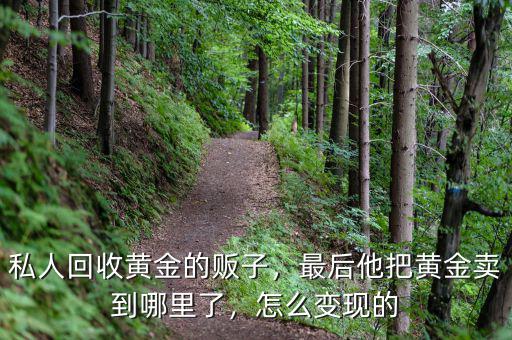 私人回收黃金的販子，最后他把黃金賣到哪里了，怎么變現(xiàn)的