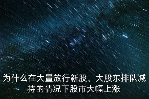 為什么在大量放行新股、大股東排隊減持的情況下股市大幅上漲