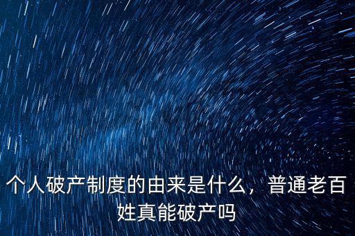 個(gè)人破產(chǎn)制度的由來(lái)是什么，普通老百姓真能破產(chǎn)嗎