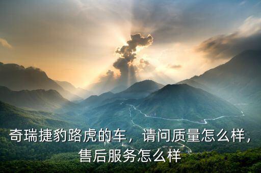 奇瑞捷豹路虎的車，請問質(zhì)量怎么樣，售后服務怎么樣