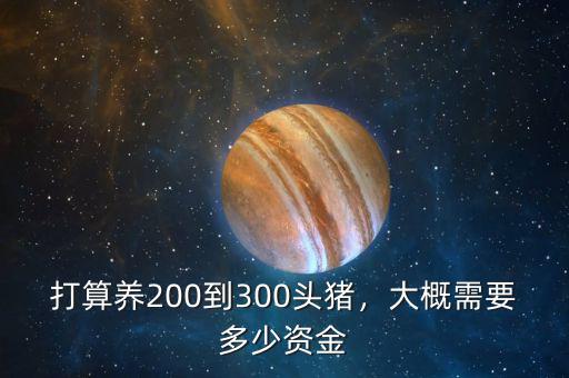 打算養(yǎng)200到300頭豬，大概需要多少資金