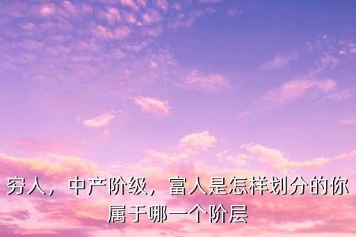窮人，中產(chǎn)階級，富人是怎樣劃分的你屬于哪一個階層
