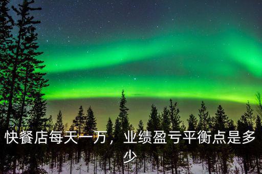 快餐店每天一萬，業(yè)績(jī)盈虧平衡點(diǎn)是多少