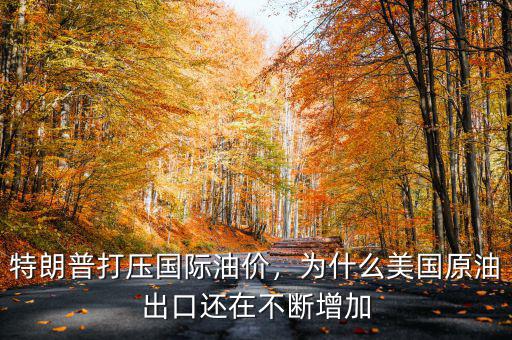 特朗普打壓國(guó)際油價(jià)，為什么美國(guó)原油出口還在不斷增加