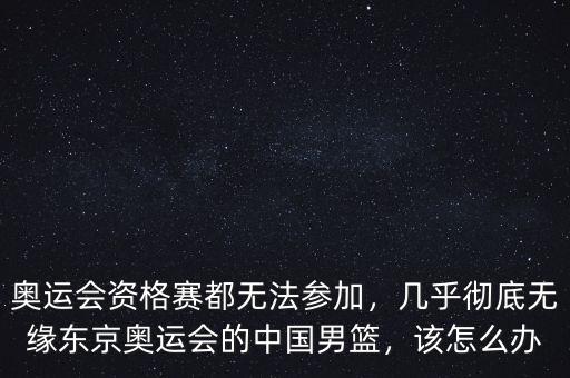 奧運(yùn)會(huì)資格賽都無(wú)法參加，幾乎徹底無(wú)緣東京奧運(yùn)會(huì)的中國(guó)男籃，該怎么辦