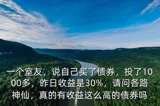 一個室友，說自己買了債券，投了1000多，昨日收益是30%，請問各路神仙，真的有收益這么高的債券嗎