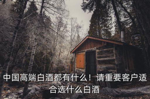 中國高端白酒都有什么！請(qǐng)重要客戶適合選什么白酒