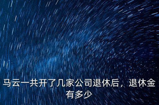 馬云一共開了幾家公司退休后，退休金有多少