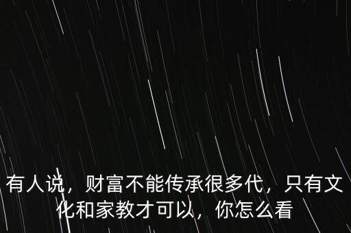 有人說(shuō)，財(cái)富不能傳承很多代，只有文化和家教才可以，你怎么看