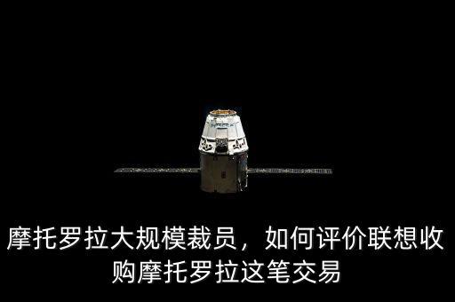 摩托羅拉大規(guī)模裁員，如何評價聯(lián)想收購摩托羅拉這筆交易