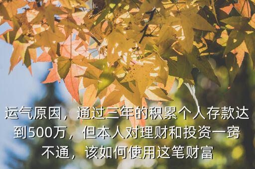 運(yùn)氣原因，通過(guò)三年的積累個(gè)人存款達(dá)到500萬(wàn)，但本人對(duì)理財(cái)和投資一竅不通，該如何使用這筆財(cái)富