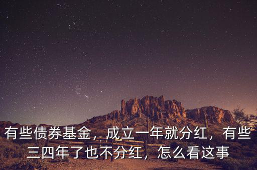 有些債券基金，成立一年就分紅，有些三四年了也不分紅，怎么看這事
