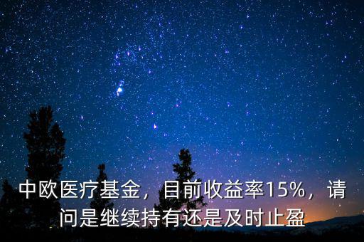中歐醫(yī)療基金，目前收益率15%，請(qǐng)問是繼續(xù)持有還是及時(shí)止盈