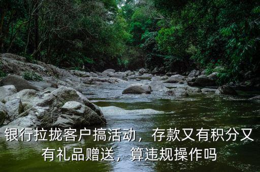 銀行拉攏客戶搞活動，存款又有積分又有禮品贈送，算違規(guī)操作嗎